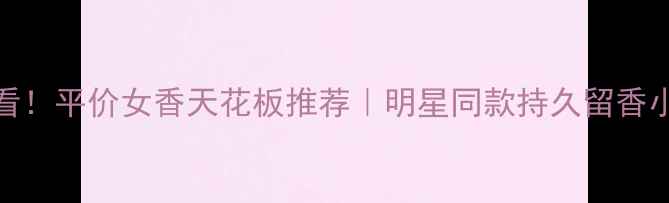 图片 🌹20+女生必看！平价女香天花板推荐｜明星同款持久留香小众香水清单2