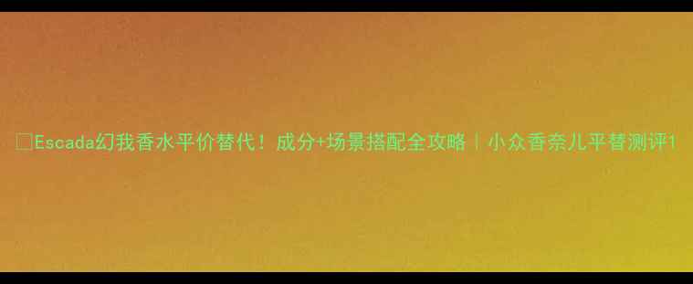 图片 🌹Escada幻我香水平价替代！成分+场景搭配全攻略｜小众香奈儿平替测评1