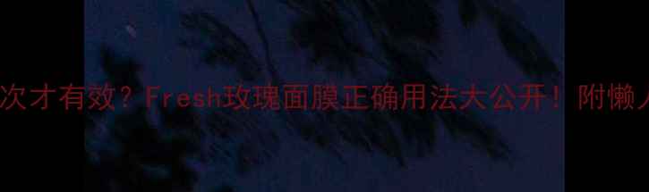 图片 🌹一周用几次才有效？Fresh玫瑰面膜正确用法大公开！附懒人护肤清单2