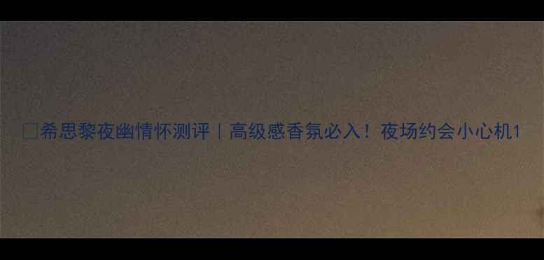 图片 🌹希思黎夜幽情怀测评｜高级感香氛必入！夜场约会小心机1