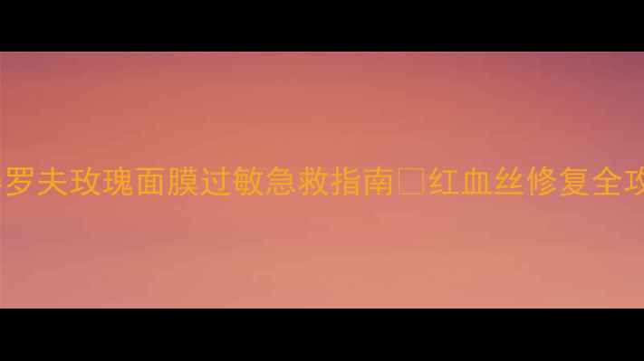 图片 🌹敏感肌必看！彼得罗夫玫瑰面膜过敏急救指南💥红血丝修复全攻略（附真实案例）2