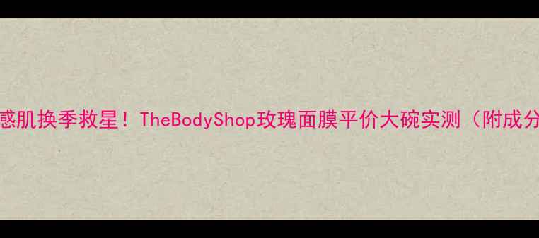 图片 🌹敏感肌换季救星！TheBodyShop玫瑰面膜平价大碗实测（附成分表）
