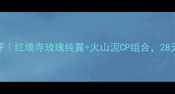 图片 🌹玫瑰泥膜测评｜红墙寺玫瑰纯露+火山泥CP组合，28天换脸式焕肤！