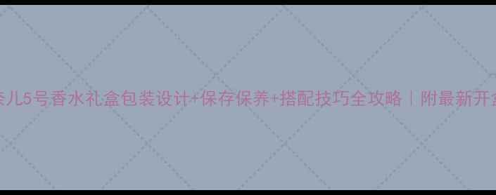图片 🌹香奈儿5号香水礼盒包装设计+保存保养+搭配技巧全攻略｜附最新开盒测评