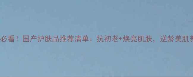 图片 🌺37岁女性必看！国产护肤品推荐清单：抗初老+焕亮肌肤，逆龄美肌养成指南🌺2