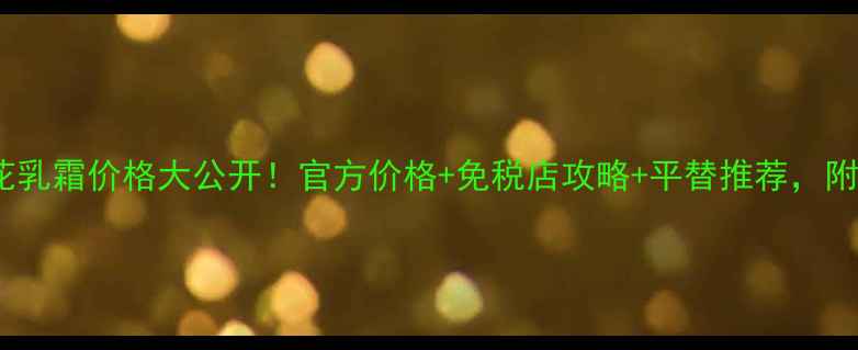 图片 🌺Chanel山茶花乳霜价格大公开！官方价格+免税店攻略+平替推荐，附真实护肤测评1