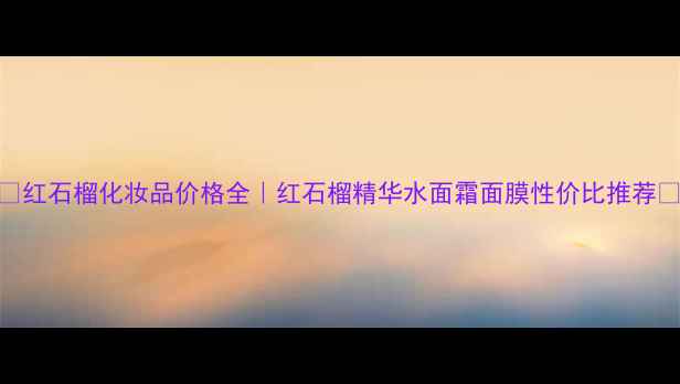 图片 🌺红石榴化妆品价格全｜红石榴精华水面霜面膜性价比推荐💄