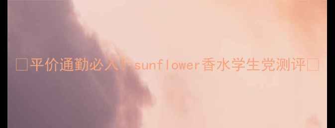 图片 🌼平价通勤必入！sunflower香水学生党测评🌼