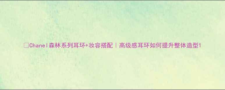 图片 🌿Chanel森林系列耳环+妆容搭配｜高级感耳环如何提升整体造型1