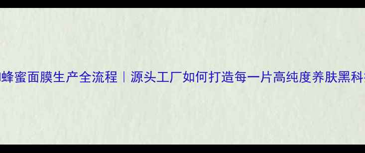 图片 🌿JM蜂蜜面膜生产全流程｜源头工厂如何打造每一片高纯度养肤黑科技？