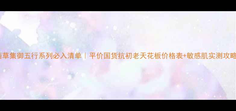 图片 🌿佰草集御五行系列必入清单｜平价国货抗初老天花板价格表+敏感肌实测攻略✅1