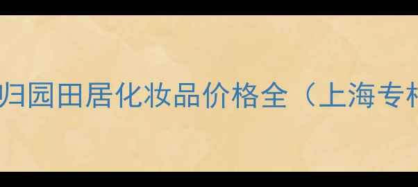 图片 🌿国货护肤新宠｜归园田居化妆品价格全（上海专柜+线上渠道对比）