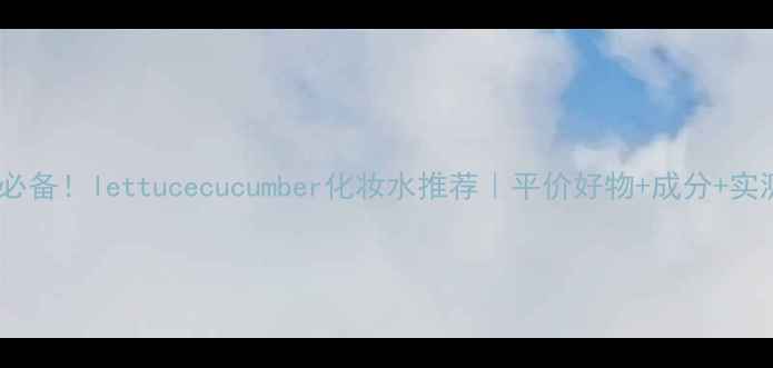 图片 🌿夏季必备！lettucecucumber化妆水推荐｜平价好物+成分+实测对比1