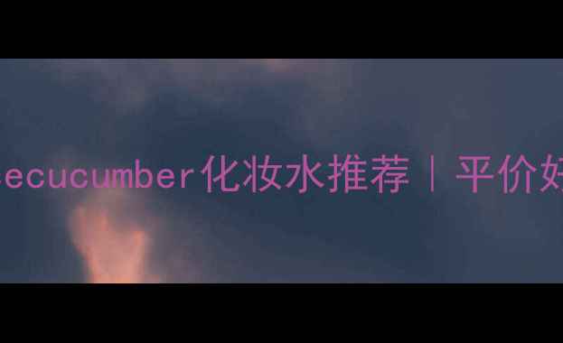 图片 🌿夏季必备！lettucecucumber化妆水推荐｜平价好物+成分+实测对比2