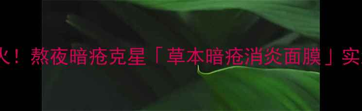 图片 🌿急救灭火！熬夜暗疮克星「草本暗疮消炎面膜」实测报告✨1