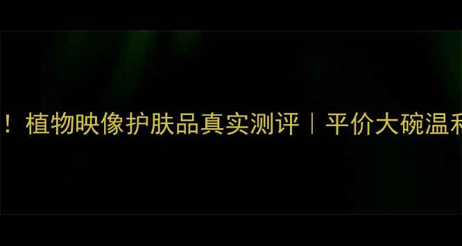 图片 🌿敏感肌必入！植物映像护肤品真实测评｜平价大碗温和护肤天花板1