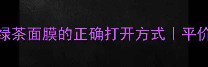 图片 🌿敏感肌必入！绿茶面膜的正确打开方式｜平价护肤指南💆♀️
