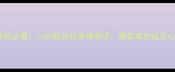 图片 🌿敏感肌必看！za护肤品红黑榜测评：哪款真的能安心用？1