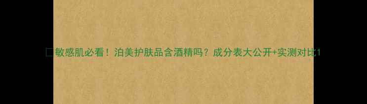 图片 🌿敏感肌必看！泊美护肤品含酒精吗？成分表大公开+实测对比1