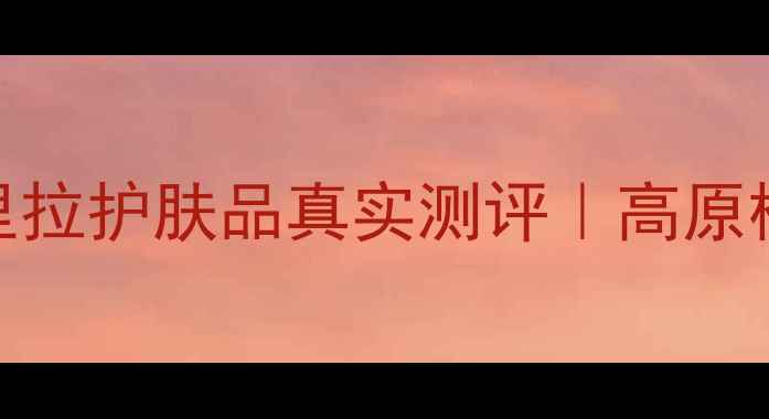 图片 🌿敏感肌救星！香格里拉护肤品真实测评｜高原植物成分党亲测有效✨