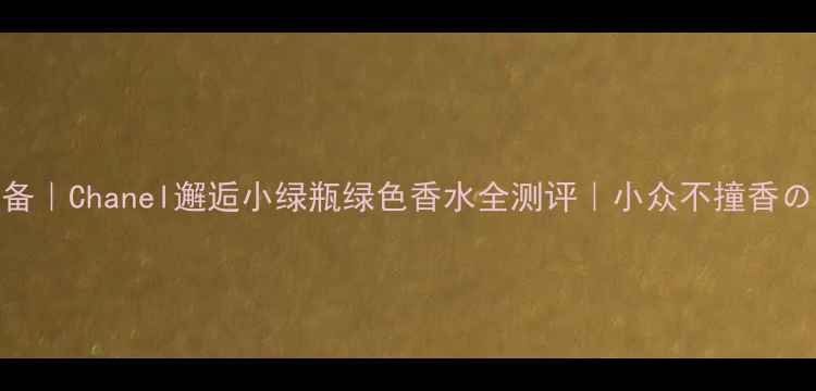 图片 🌿春日必备｜Chanel邂逅小绿瓶绿色香水全测评｜小众不撞香の心动指南