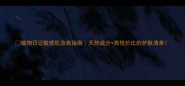 图片 🌿植物日记敏感肌急救指南｜天然成分+高性价比的护肤清单！