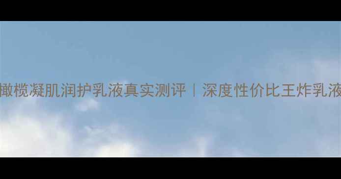 图片 🌿橄榄凝肌润护乳液真实测评｜深度性价比王炸乳液！