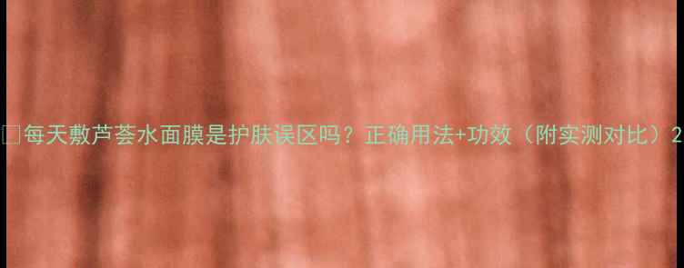 图片 🌿每天敷芦荟水面膜是护肤误区吗？正确用法+功效（附实测对比）2