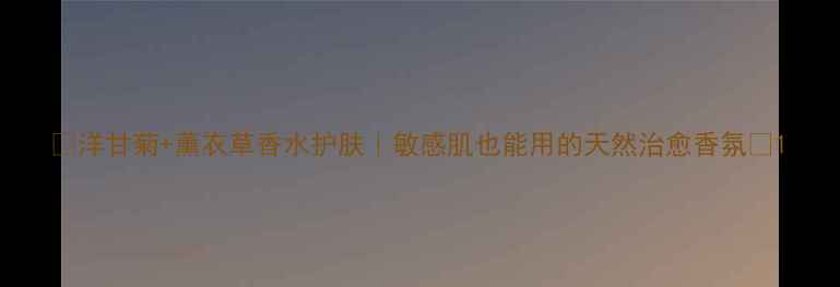 图片 🌿洋甘菊+薰衣草香水护肤｜敏感肌也能用的天然治愈香氛🌼1