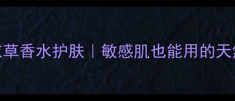 图片 🌿洋甘菊+薰衣草香水护肤｜敏感肌也能用的天然治愈香氛🌼2