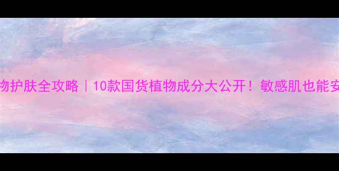 图片 🌿纯植物护肤全攻略｜10款国货植物成分大公开！敏感肌也能安心入坑