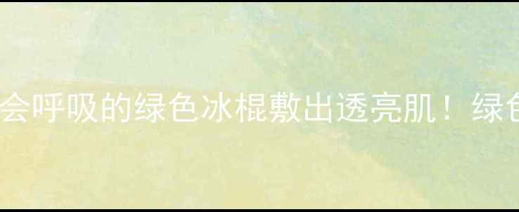 图片 🌿细长条面膜测评｜这根会呼吸的绿色冰棍敷出透亮肌！绿色护肤面膜测评平价好物1