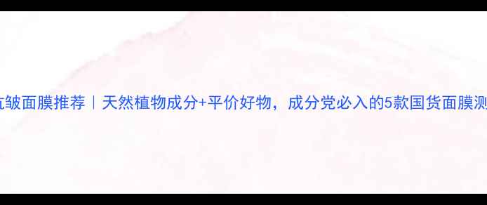 图片 🌿美白抗皱面膜推荐｜天然植物成分+平价好物，成分党必入的5款国货面膜测评！🌸1