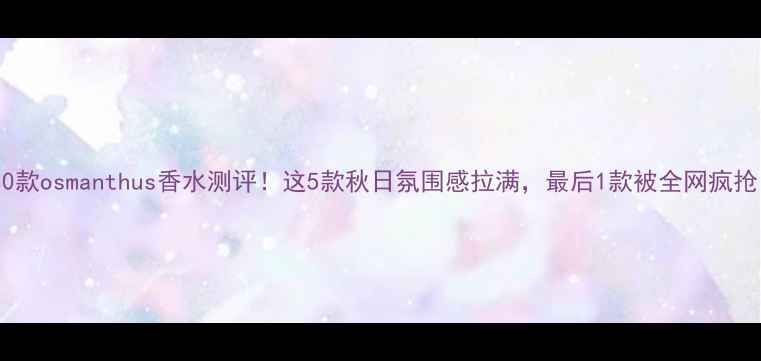 图片 🍂10款osmanthus香水测评！这5款秋日氛围感拉满，最后1款被全网疯抢！1