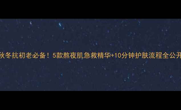 图片 🍂秋冬抗初老必备！5款熬夜肌急救精华+10分钟护肤流程全公开✨