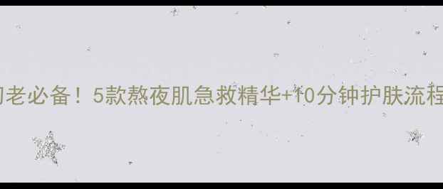 图片 🍂秋冬抗初老必备！5款熬夜肌急救精华+10分钟护肤流程全公开✨1