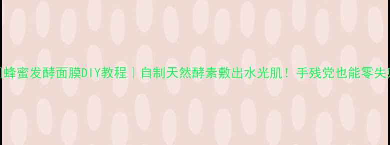图片 🍯蜂蜜发酵面膜DIY教程｜自制天然酵素敷出水光肌！手残党也能零失败