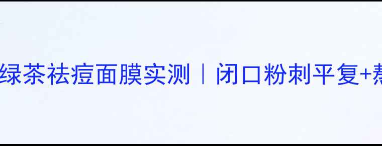 图片 🍵敏感肌必看！MG绿茶祛痘面膜实测｜闭口粉刺平复+熬夜痘急救全攻略1