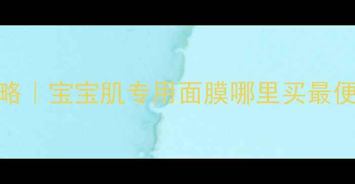 图片 👶婴儿面膜一手货源攻略｜宝宝肌专用面膜哪里买最便宜？宝妈必看进货指南