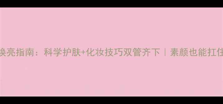 图片 💄28天皮肤焕亮指南：科学护肤+化妆技巧双管齐下｜素颜也能扛住镜头的秘诀