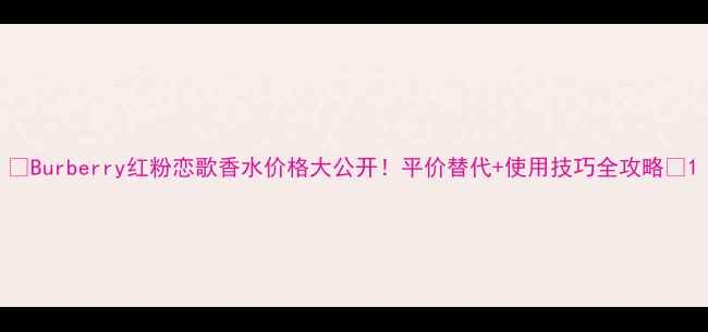 图片 💄Burberry红粉恋歌香水价格大公开！平价替代+使用技巧全攻略✨1