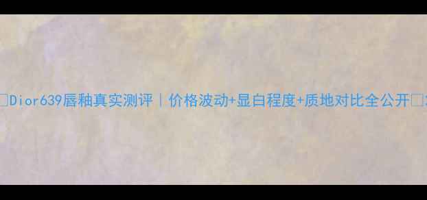 图片 💄Dior639唇釉真实测评｜价格波动+显白程度+质地对比全公开✨2