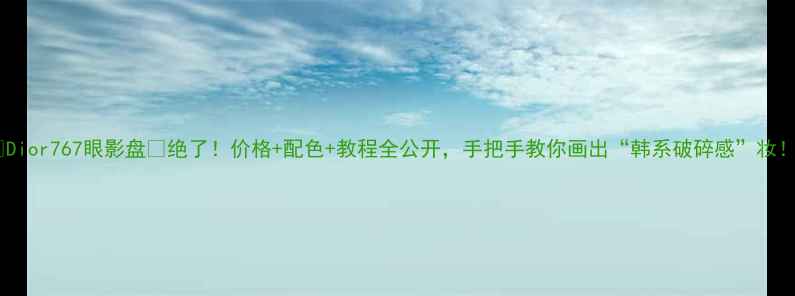 图片 💄Dior767眼影盘💄绝了！价格+配色+教程全公开，手把手教你画出“韩系破碎感”妆！1
