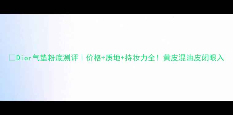 图片 💄Dior气垫粉底测评｜价格+质地+持妆力全！黄皮混油皮闭眼入
