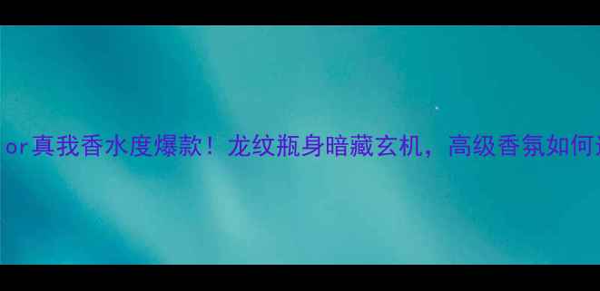 图片 💄Dior真我香水度爆款！龙纹瓶身暗藏玄机，高级香氛如何选？