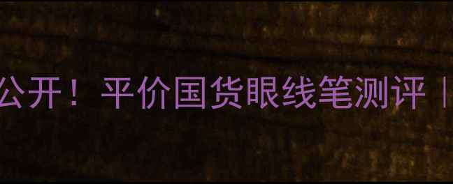 图片 💄DollyWink眼线笔价格大公开！平价国货眼线笔测评｜学生党必看眼妆神器推荐1