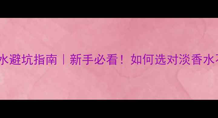 图片 💄EDT香水避坑指南｜新手必看！如何选对淡香水不踩雷？