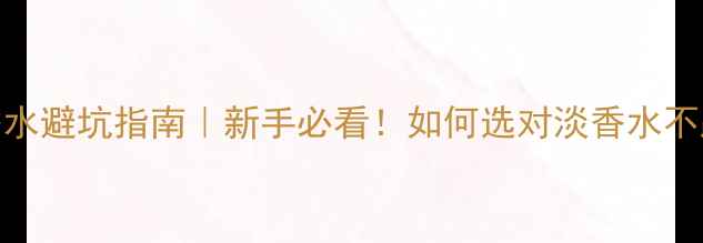 图片 💄EDT香水避坑指南｜新手必看！如何选对淡香水不踩雷？2