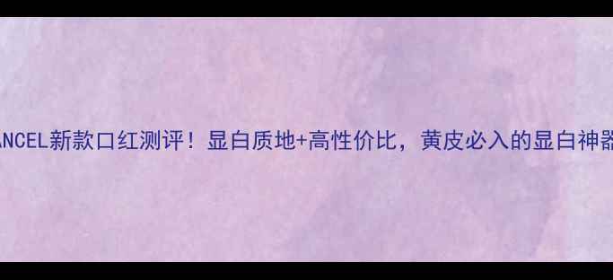 图片 💄LANCEL新款口红测评！显白质地+高性价比，黄皮必入的显白神器！1