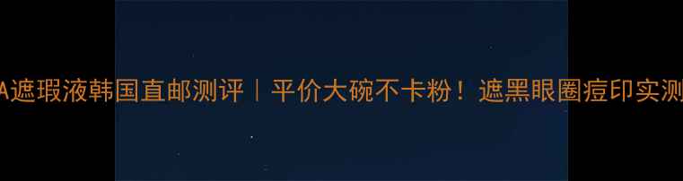 图片 💄LUNA遮瑕液韩国直邮测评｜平价大碗不卡粉！遮黑眼圈痘印实测分享1